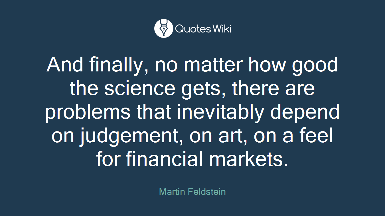 And finally, no matter how good the science gets, there are problems that inevitably depend on judgement, on art, on a feel for financial markets.
