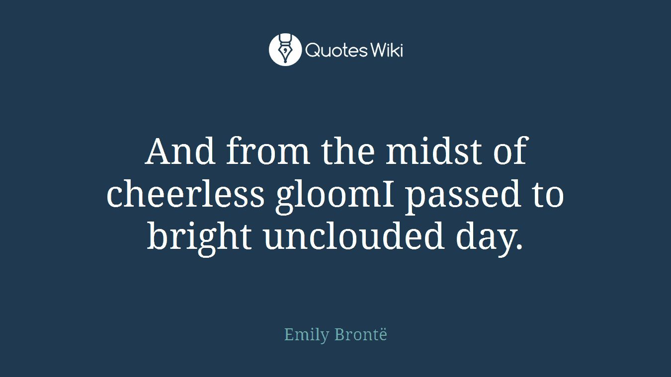 And from the midst of cheerless gloomI passed to bright unclouded day.