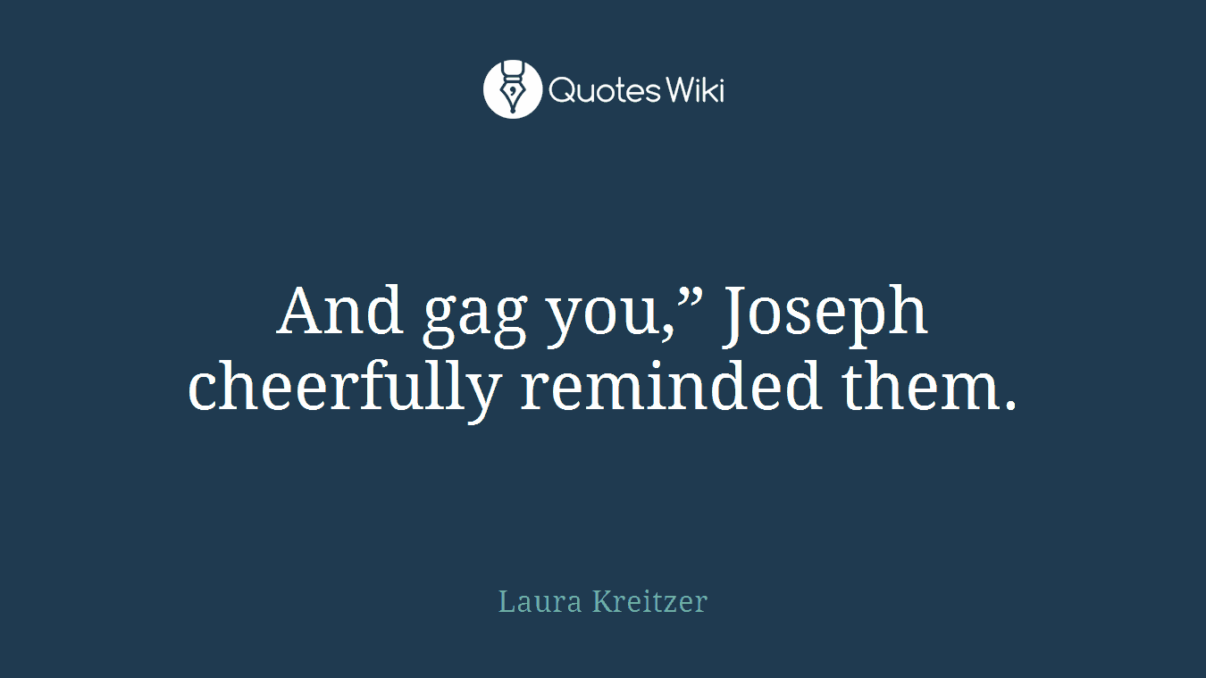 And gag you,” Joseph cheerfully reminded them.