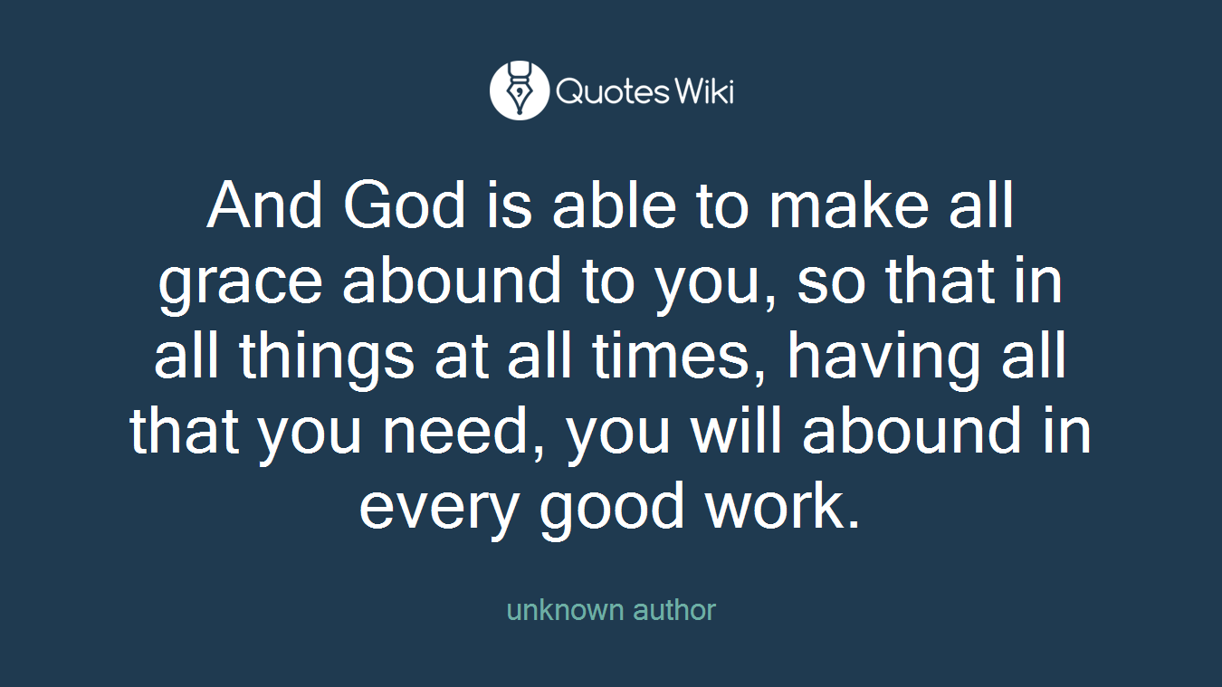 And God is able to make all grace abound to you, so that in all things at all times, having all that you need, you will abound in every good work.