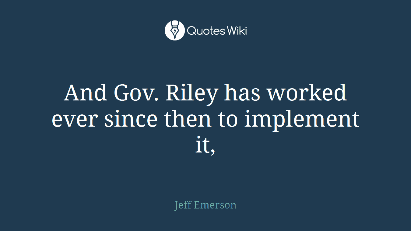 And Gov. Riley has worked ever since then to implement it,