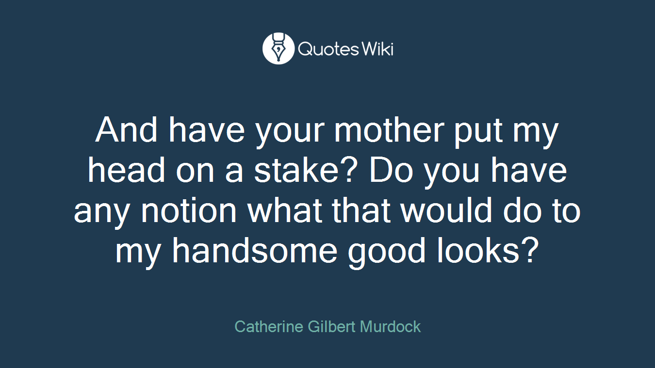 And have your mother put my head on a stake? Do you have any notion what that would do to my handsome good looks?