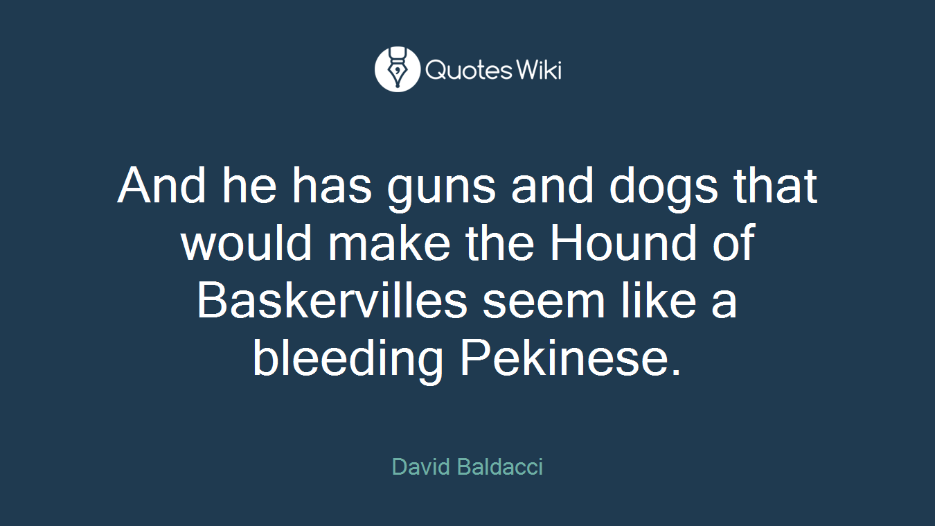 And he has guns and dogs that would make the Hound of Baskervilles seem like a bleeding Pekinese.