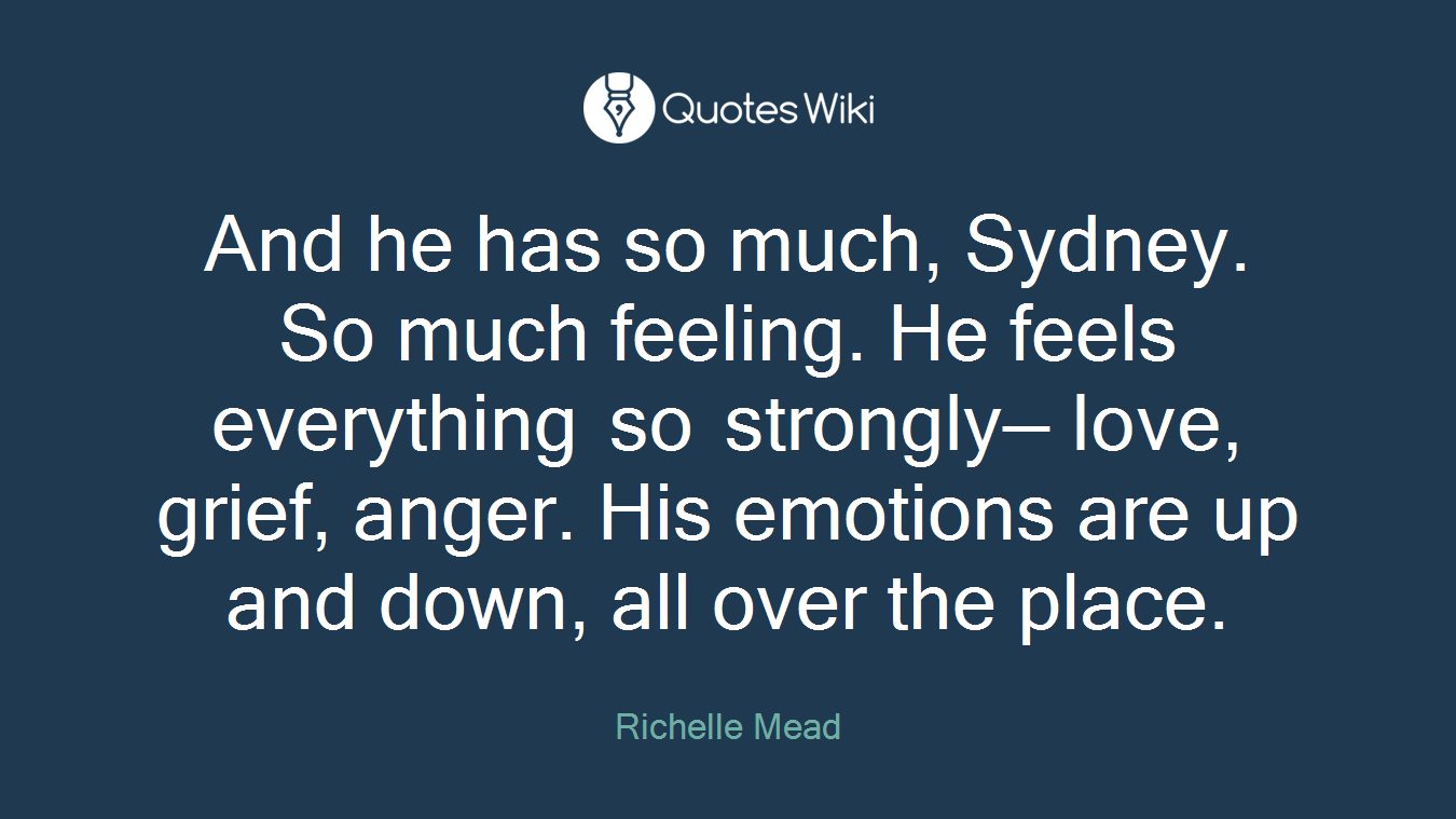 And he has so much, Sydney. So much feeling. He feels everything so strongly— love, grief, anger. His emotions are up and down, all over the place.