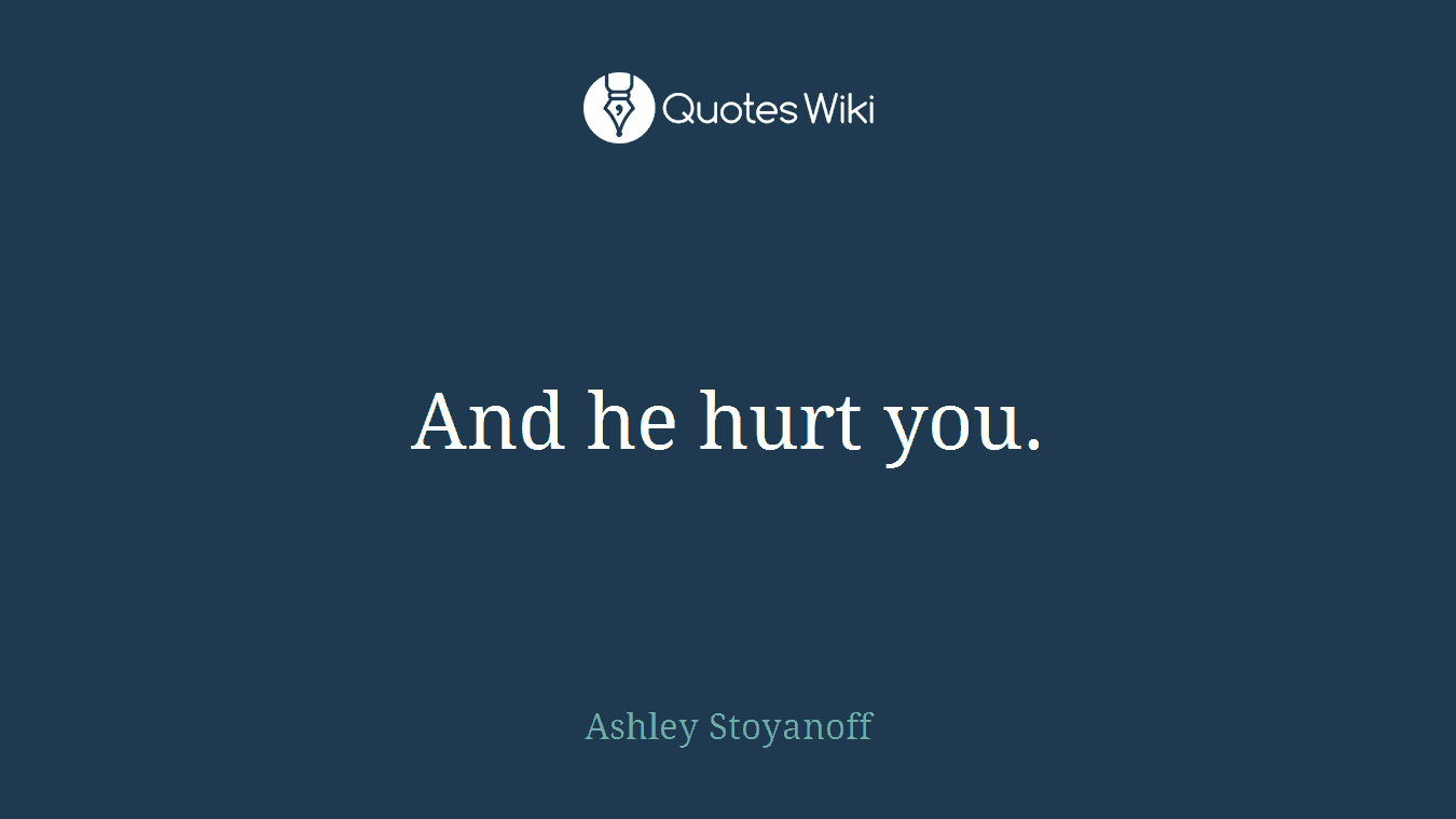 And he hurt you.