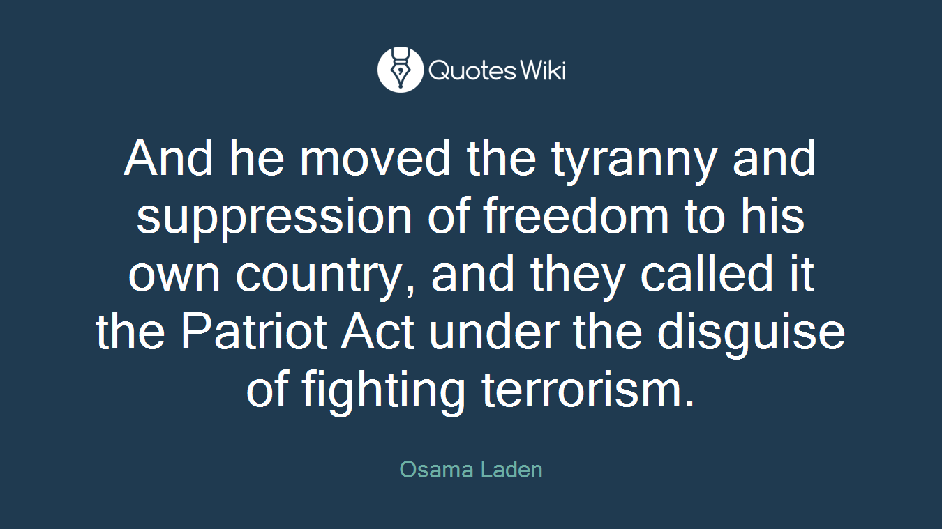 And he moved the tyranny and suppression of freedom to his own country, and they called it the Patriot Act under the disguise of fighting terrorism.