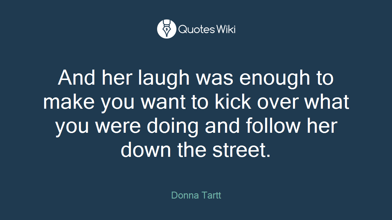 And her laugh was enough to make you want to kick over what you were doing and follow her down the street.