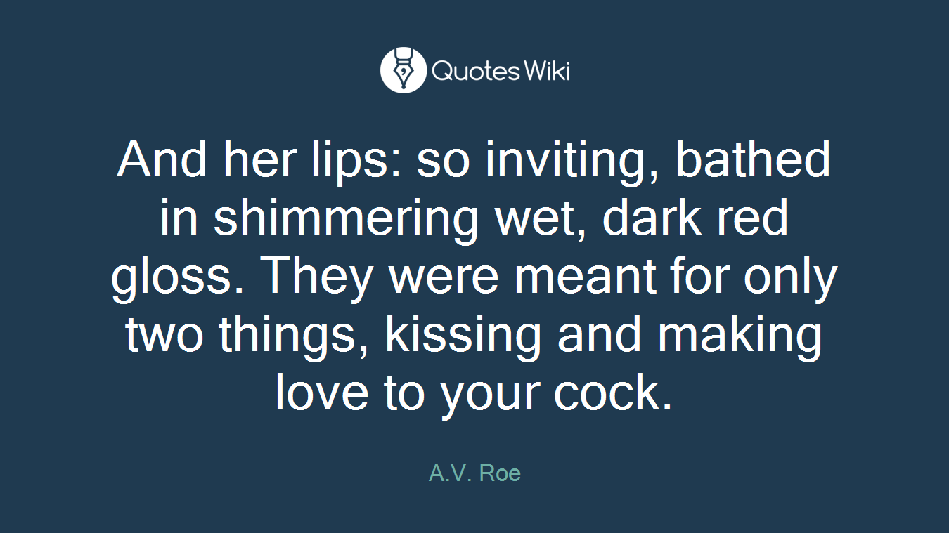 And her lips: so inviting, bathed in shimmering wet, dark red gloss. They were meant for only two things, kissing and making love to your cock.