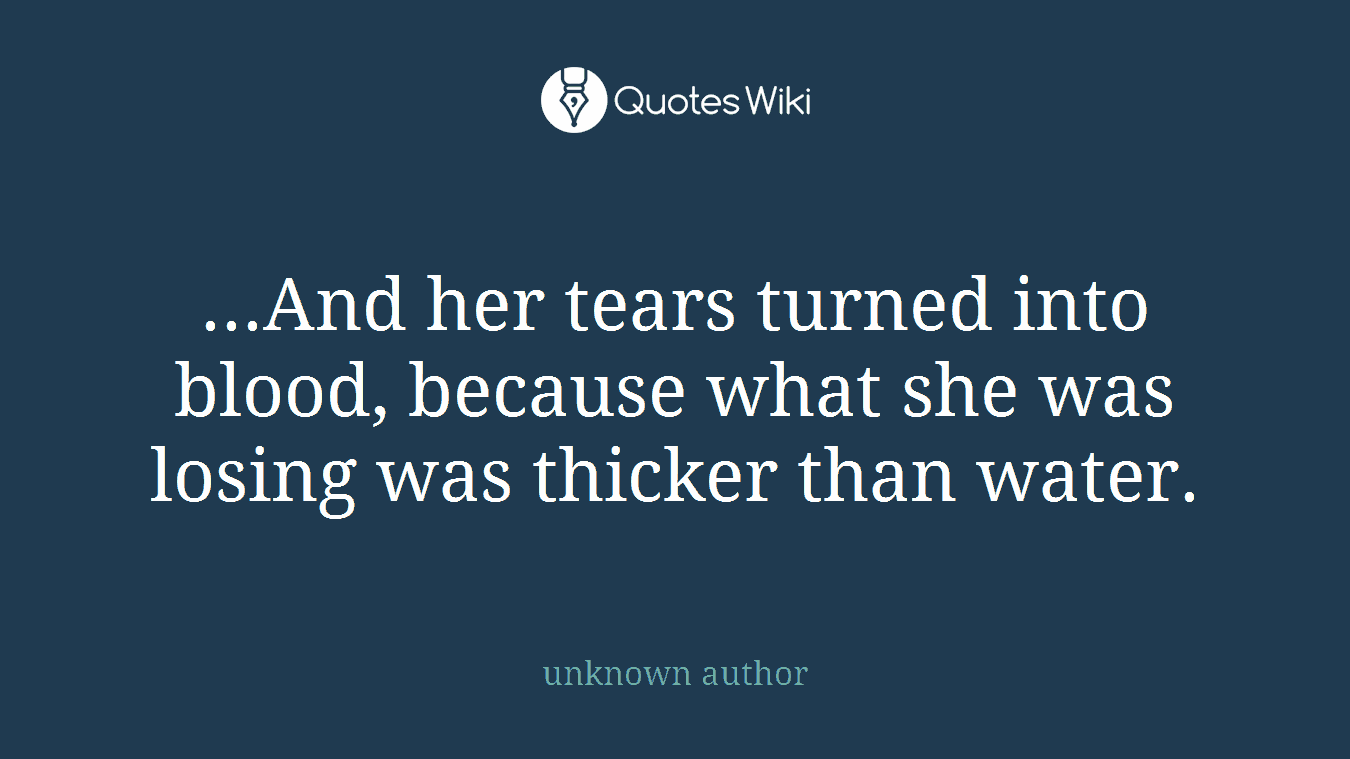 ...And her tears turned into blood, because what she was losing was thicker than water.