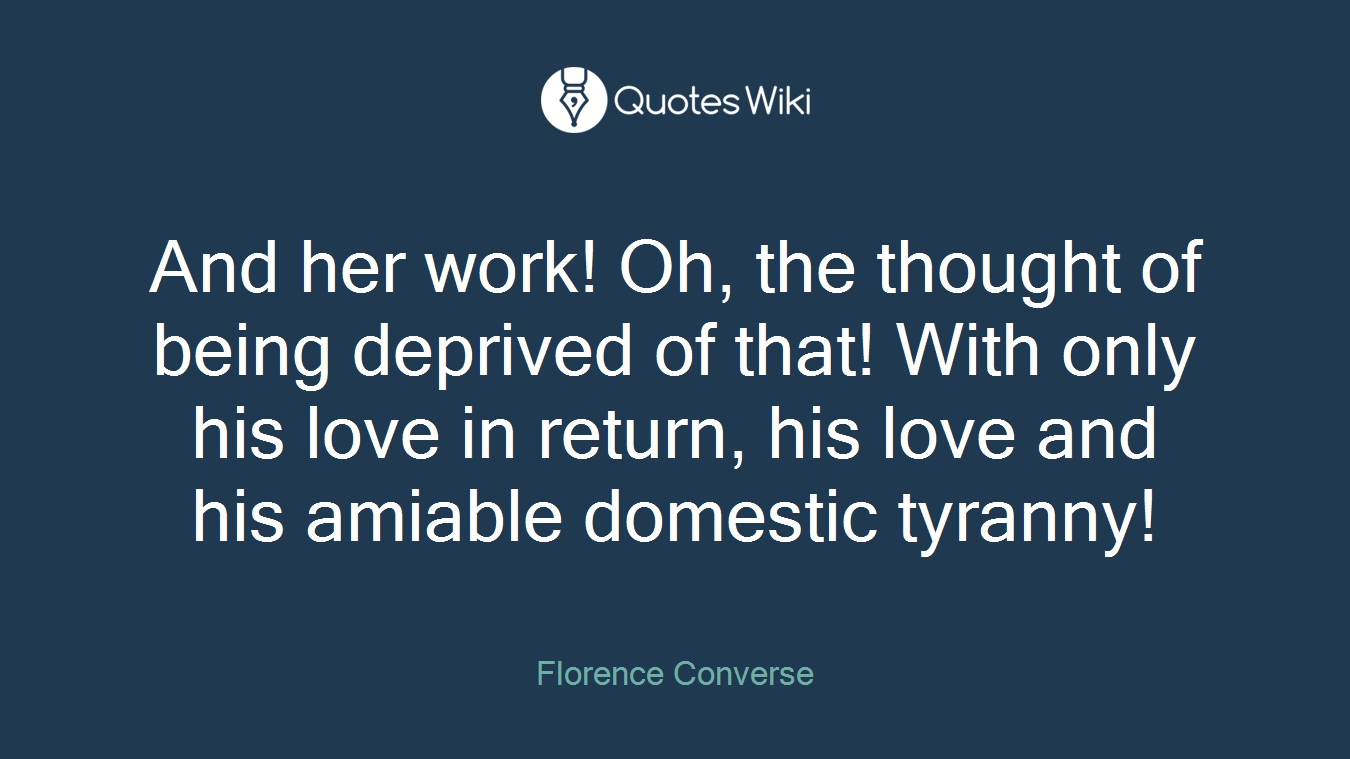 And her work! Oh, the thought of being deprived of that! With only his love in return, his love and his amiable domestic tyranny!