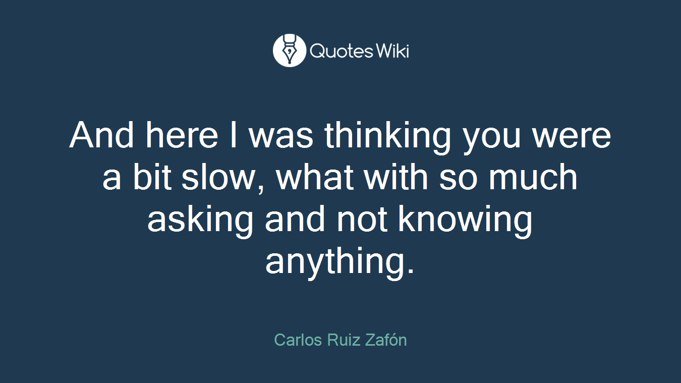 And here I was thinking you were a bit slow, what with so much asking and not knowing anything.