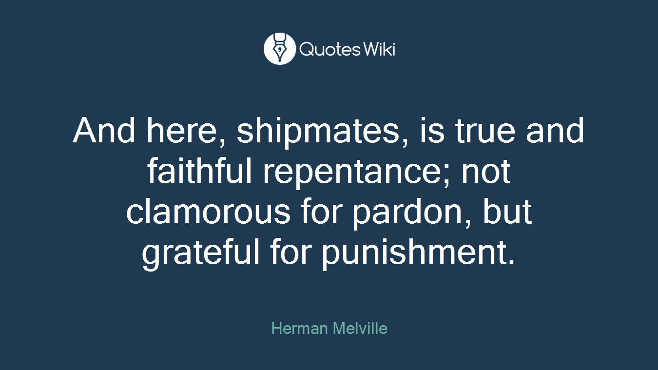 And here, shipmates, is true and faithful repentance; not clamorous for pardon, but grateful for punishment.