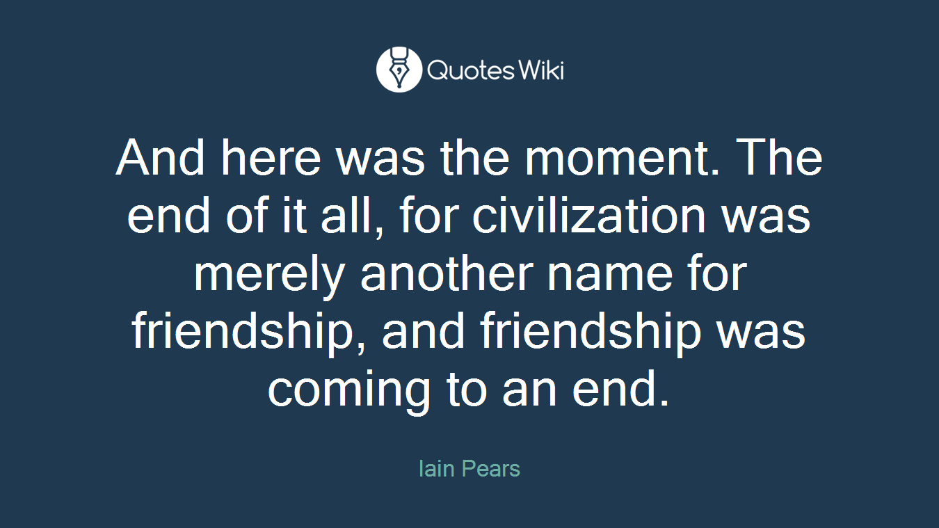 And here was the moment. The end of it all, for civilization was merely another name for friendship, and friendship was coming to an end.