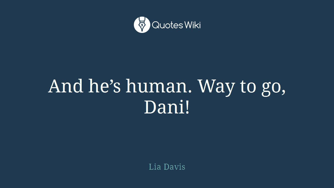 And he’s human. Way to go, Dani!