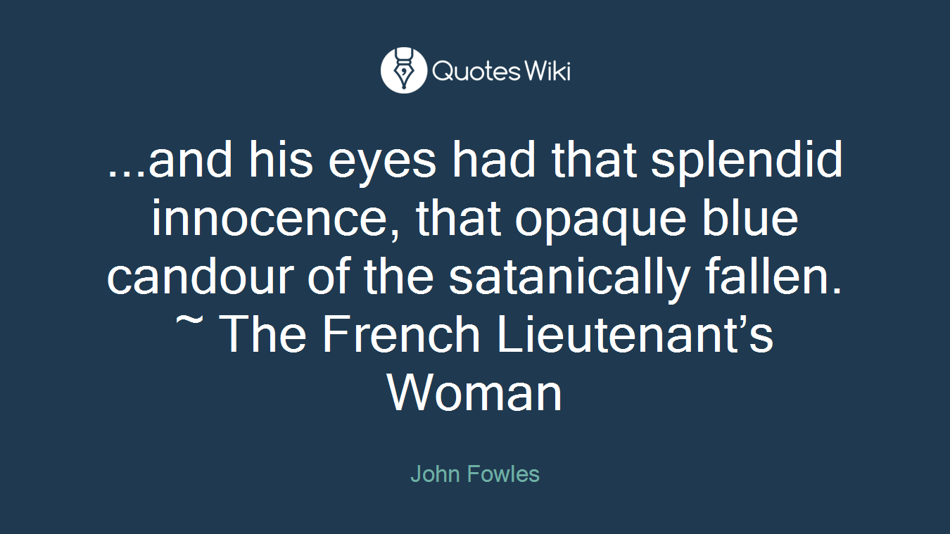 ...and his eyes had that splendid innocence, that opaque blue candour of the satanically fallen. ~ The French Lieutenant’s Woman