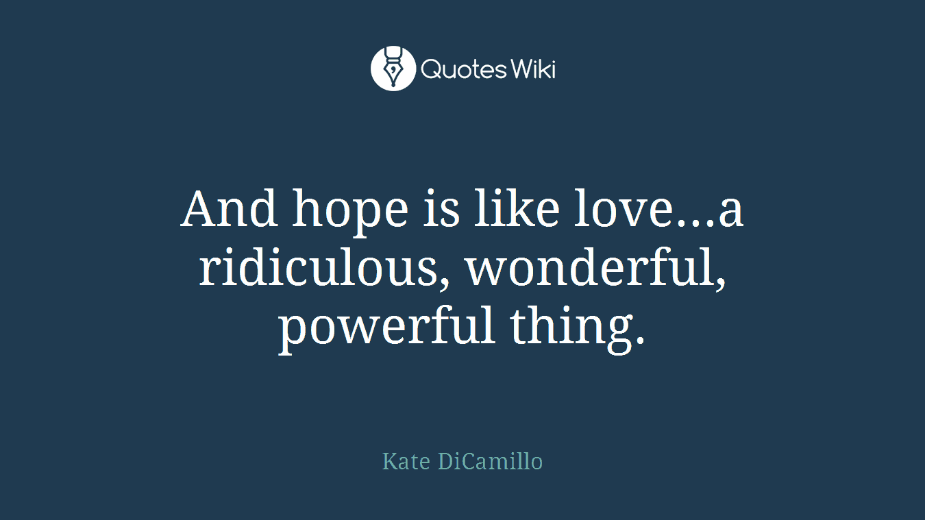 And hope is like love...a ridiculous, wonderful, powerful thing.