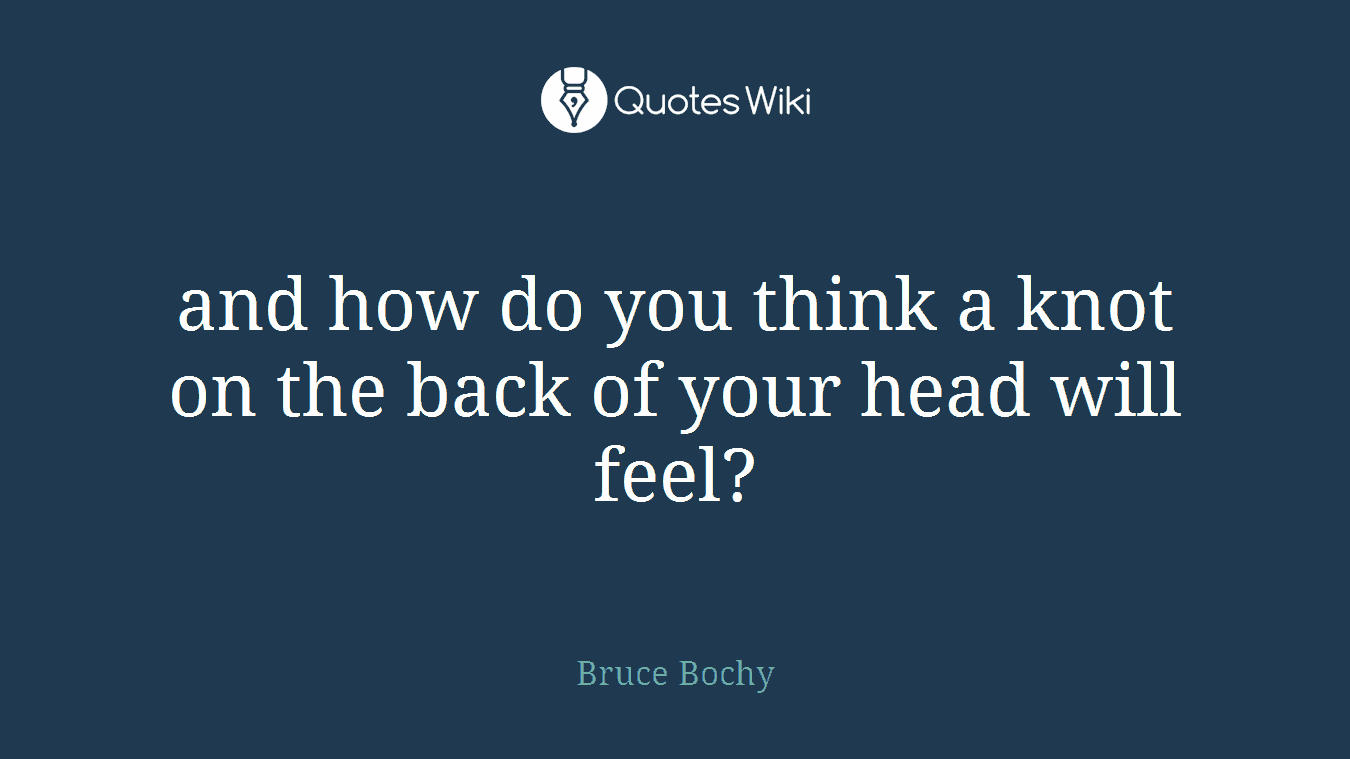 and how do you think a knot on the back of your head will feel?