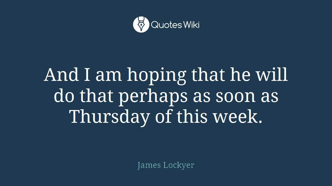 And I am hoping that he will do that perhaps as soon as Thursday of this week.