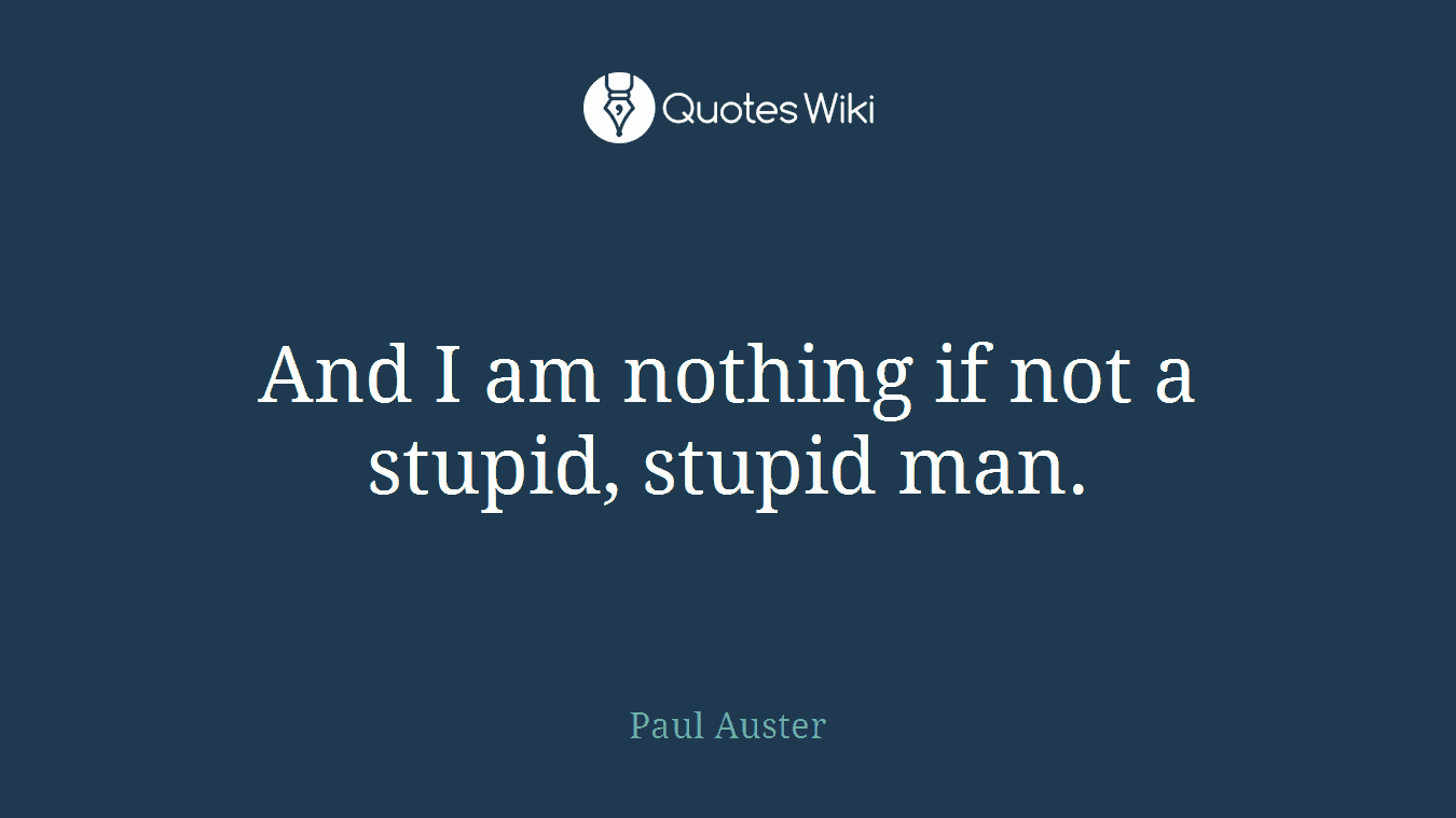 And I am nothing if not a stupid, stupid man.