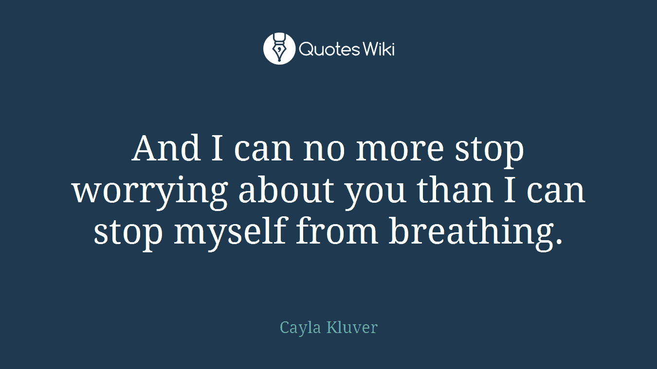 And I can no more stop worrying about you than I can stop myself from breathing.