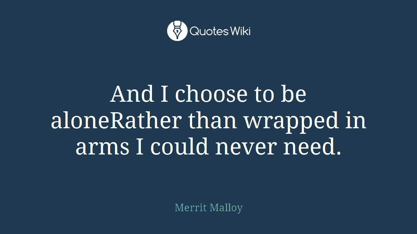 And I choose to be aloneRather than wrapped in arms I could never need.