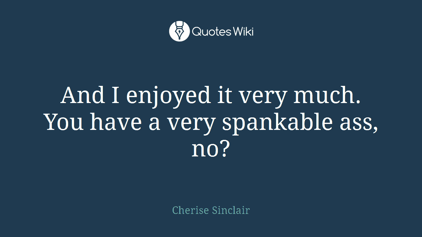 And I enjoyed it very much. You have a very spankable ass, no?
