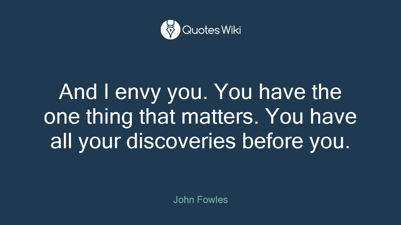 And I envy you. You have the one thing that matters. You have all your discoveries before you.