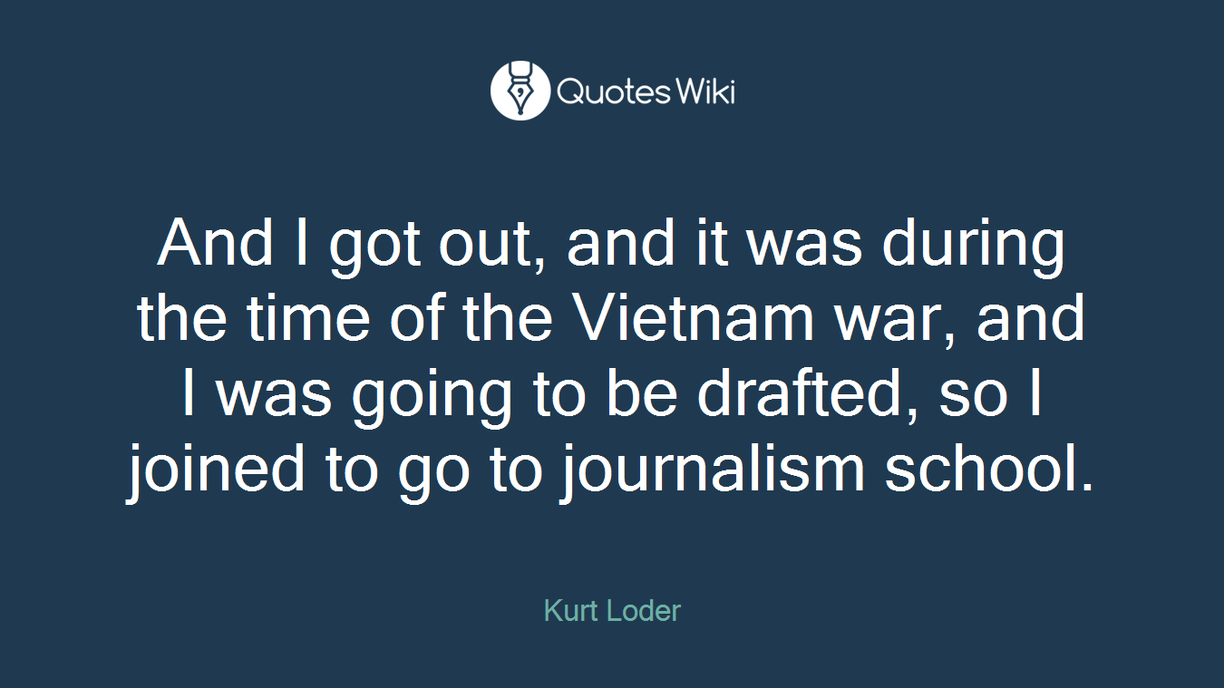 And I got out, and it was during the time of the Vietnam war, and I was going to be drafted, so I joined to go to journalism school.