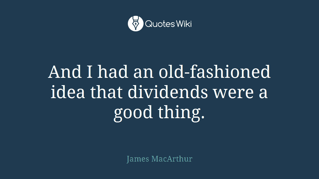 And I had an old-fashioned idea that dividends were a good thing.
