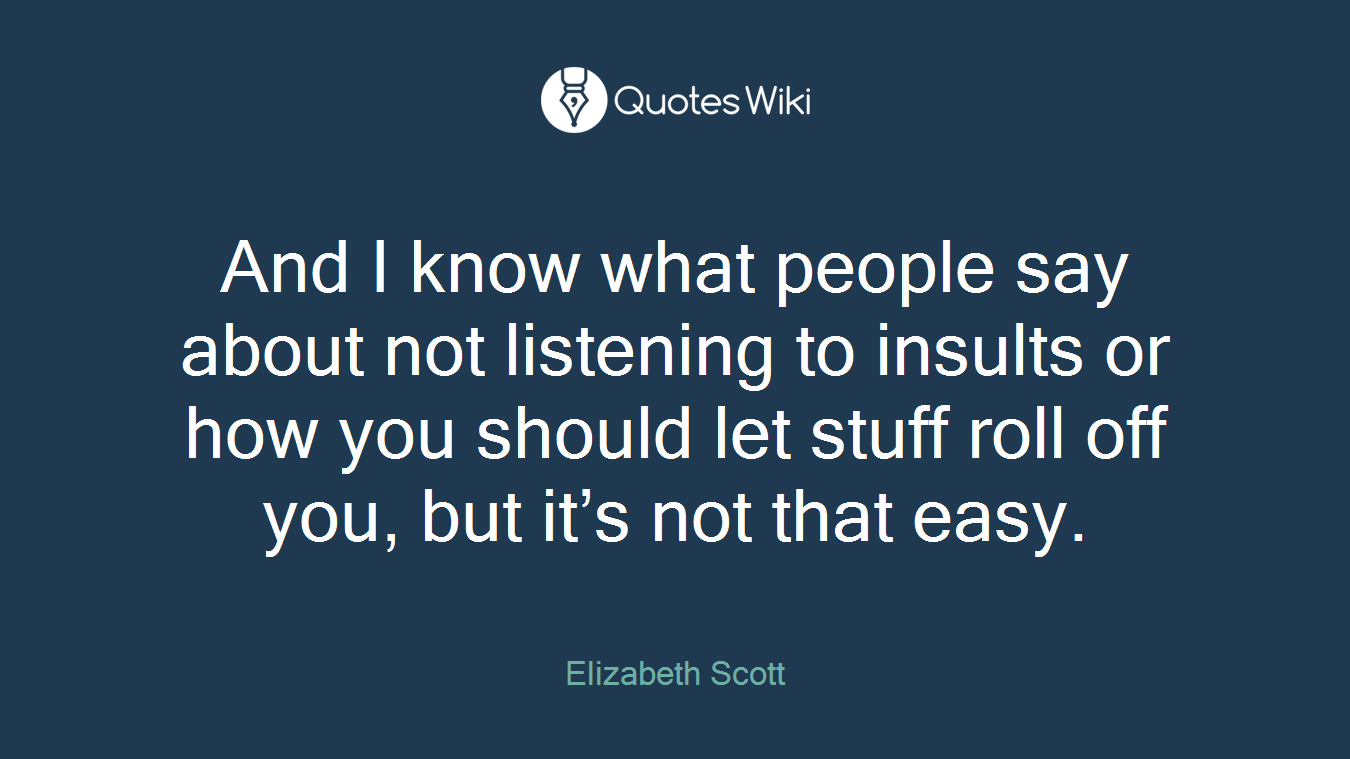 And I know what people say about not listening to insults or how you should let stuff roll off you, but it’s not that easy.
