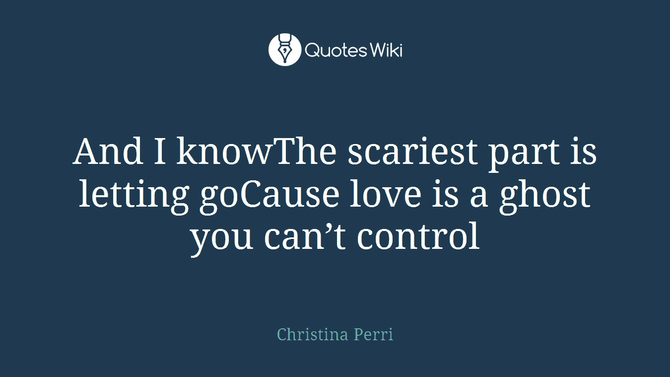 And I knowThe scariest part is letting goCause love is a ghost you can’t control