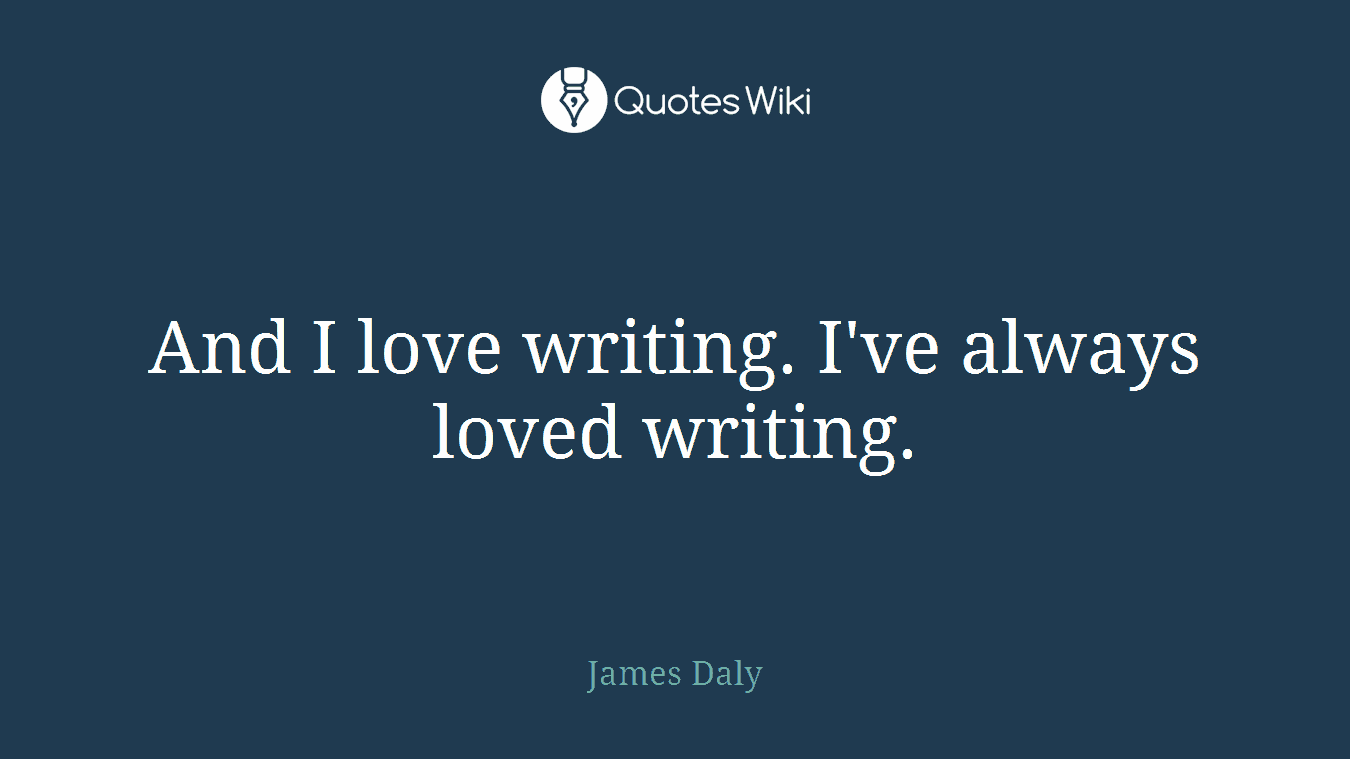 And I love writing. I've always loved writing.