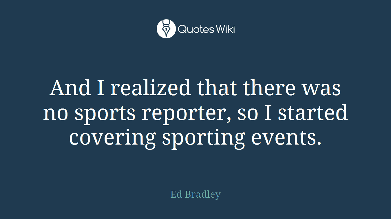 And I realized that there was no sports reporter, so I started covering sporting events.