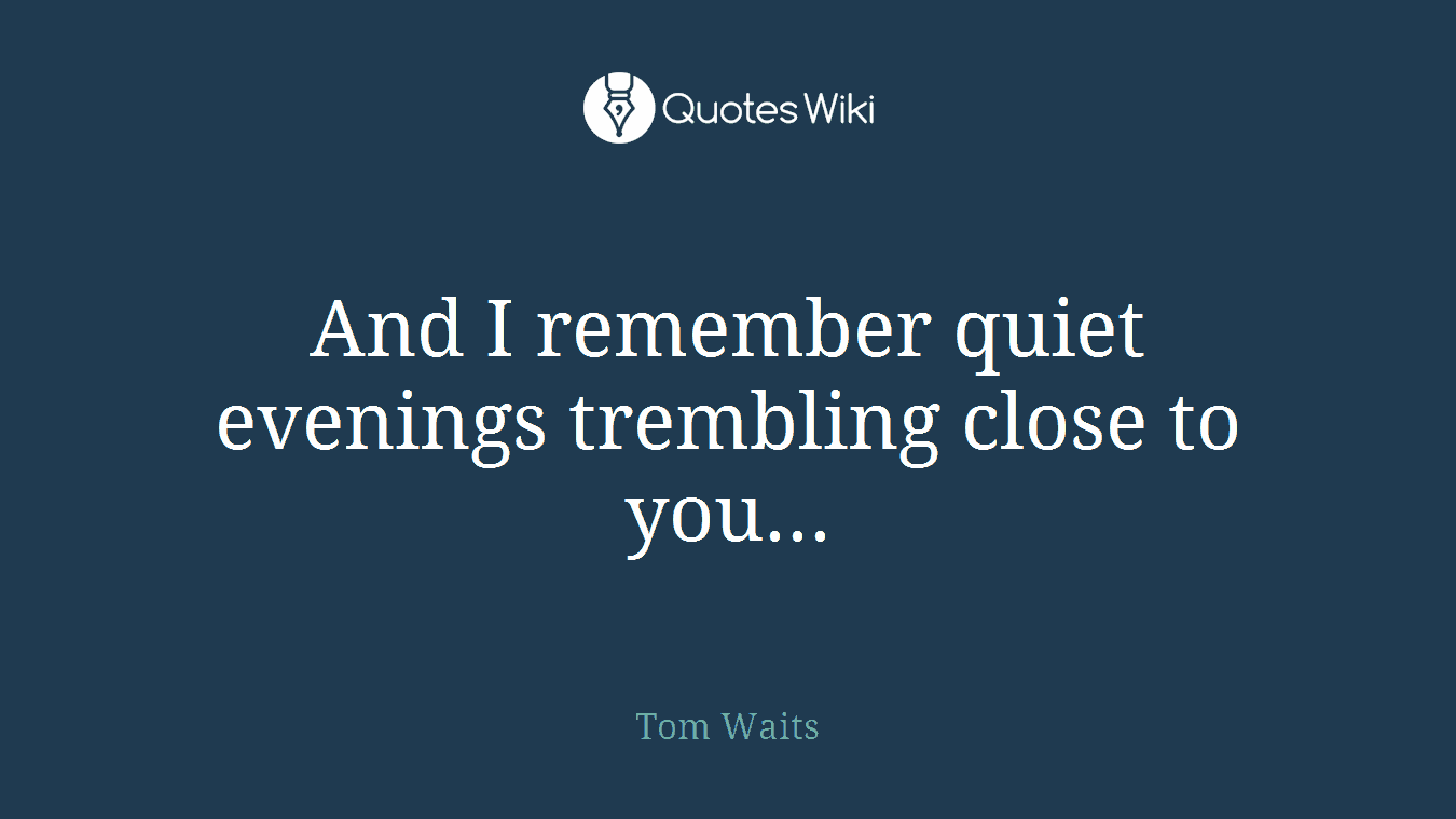 And I remember quiet evenings trembling close to you...