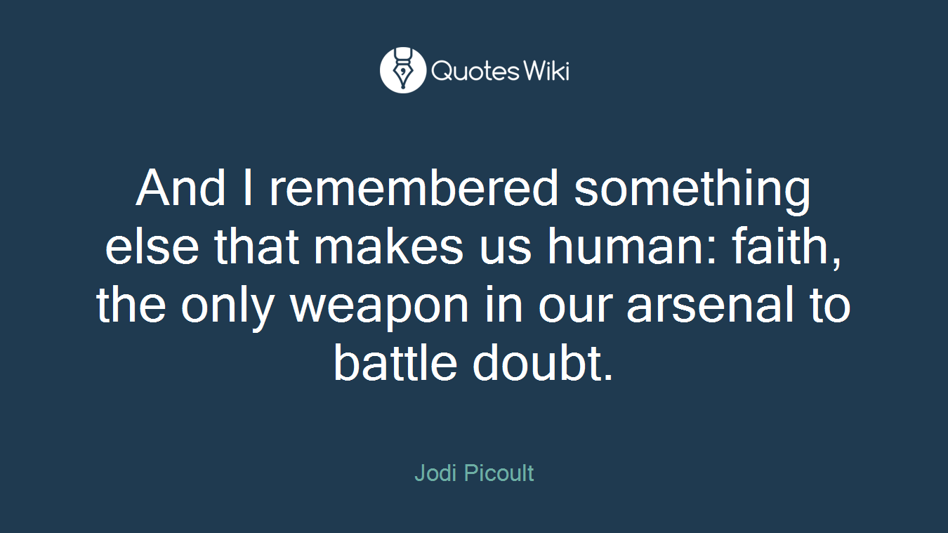 And I remembered something else that makes us human: faith, the only weapon in our arsenal to battle doubt.