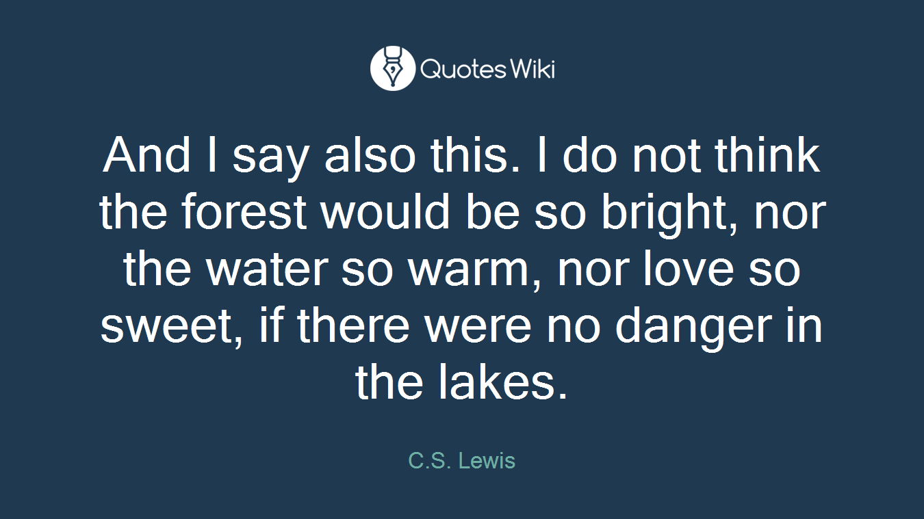 And I say also this. I do not think the forest would be so bright, nor the water so warm, nor love so sweet, if there were no danger in the lakes.