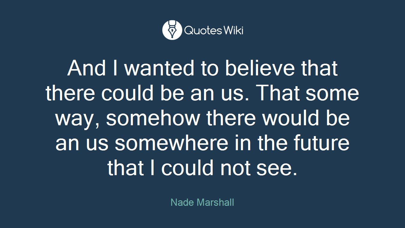 And I wanted to believe that there could be an us. That some way, somehow there would be an us somewhere in the future that I could not see.