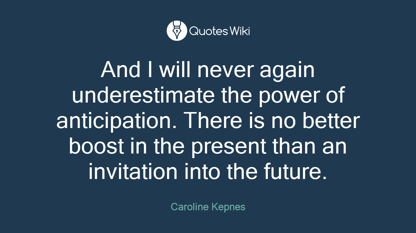 And I will never again underestimate the power of anticipation. There is no better boost in the present than an invitation into the future.