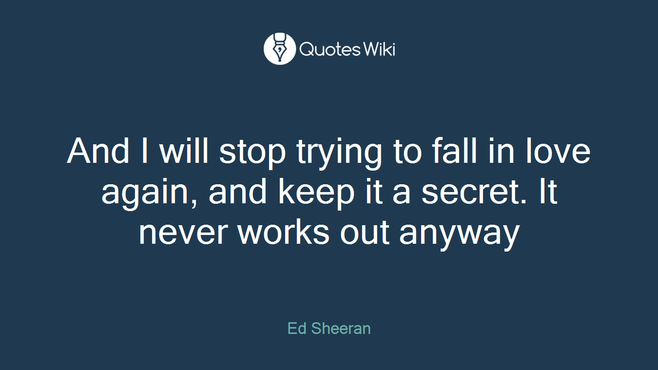 And I will stop trying to fall in love again, and keep it a secret. It never works out anyway