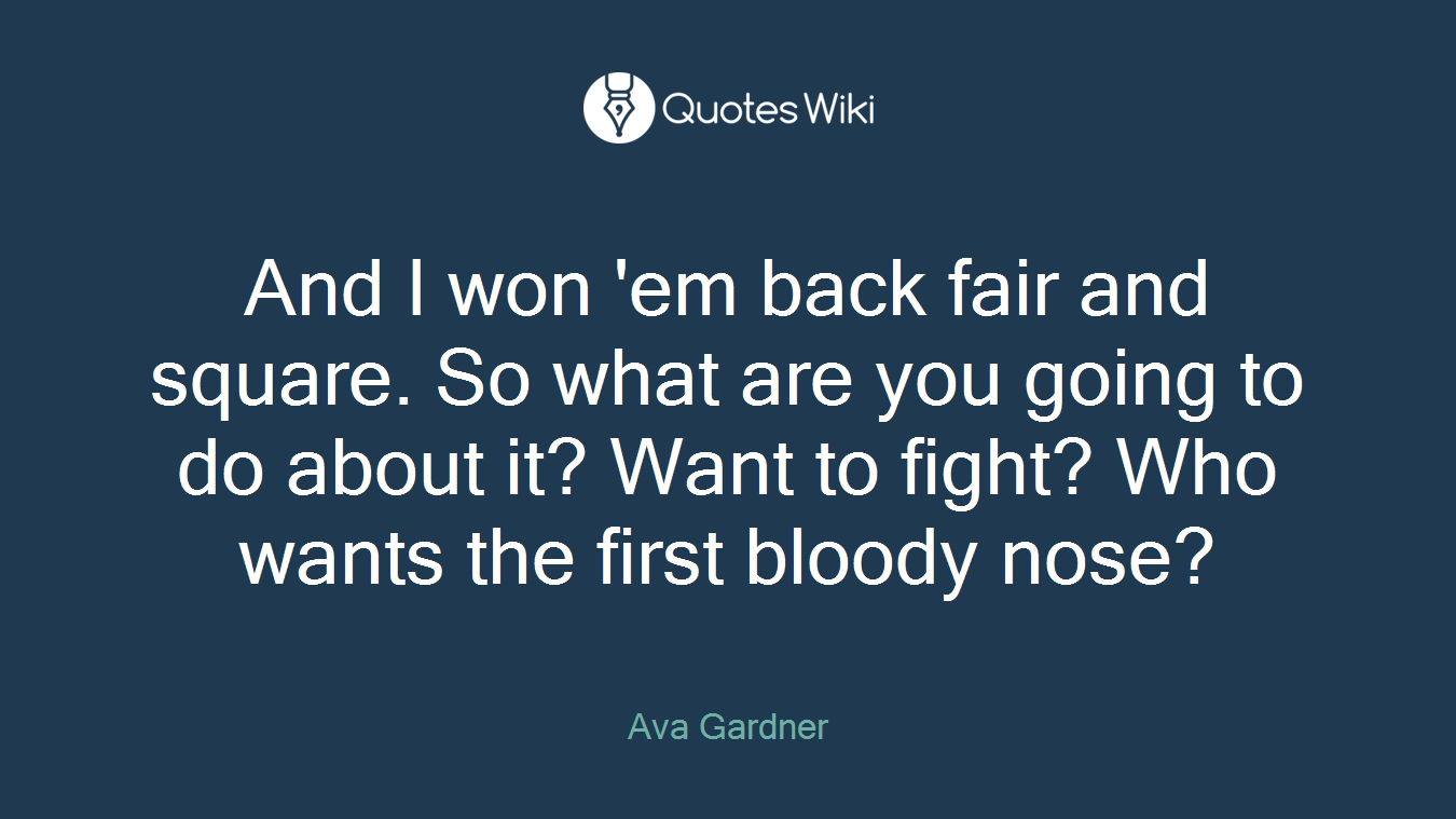 And I won 'em back fair and square. So what are you going to do about it? Want to fight? Who wants the first bloody nose?