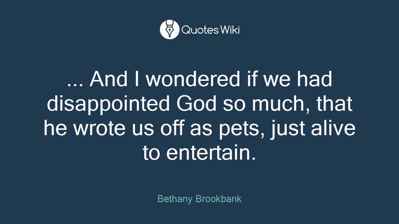 ... And I wondered if we had disappointed God so much, that he wrote us off as pets, just alive to entertain.