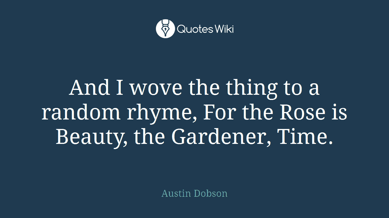 And I wove the thing to a random rhyme, For the Rose is Beauty, the Gardener, Time.