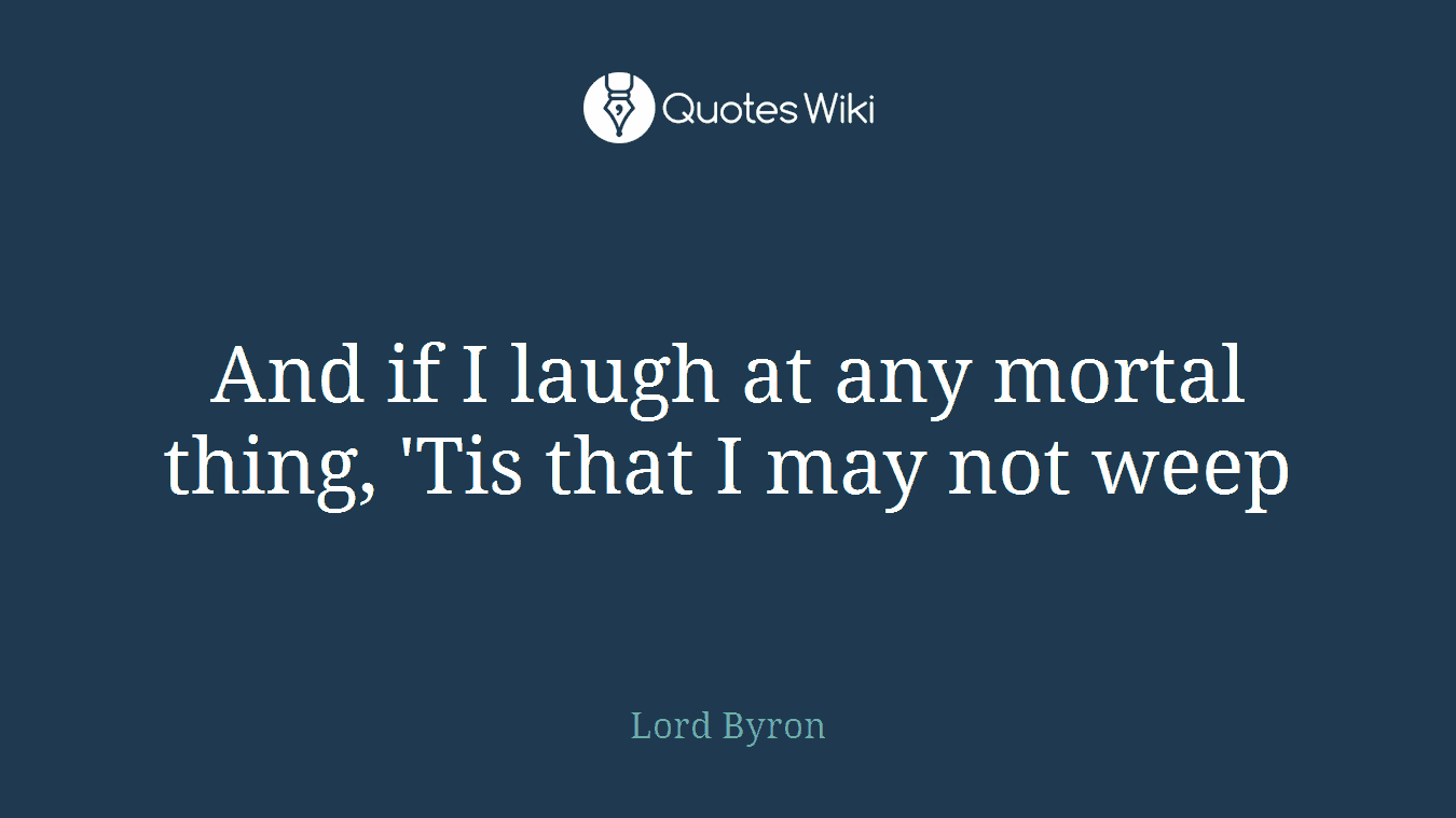 And if I laugh at any mortal thing, 'Tis that I may not weep