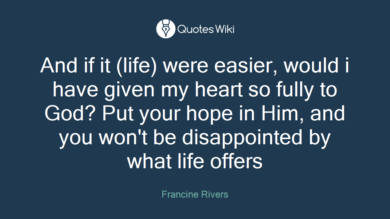 And if it (life) were easier, would i have given my heart so fully to God? Put your hope in Him, and you won't be disappointed by what life offers