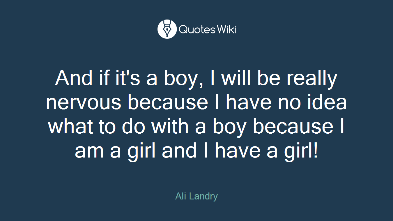 And if it's a boy, I will be really nervous because I have no idea what to do with a boy because I am a girl and I have a girl!