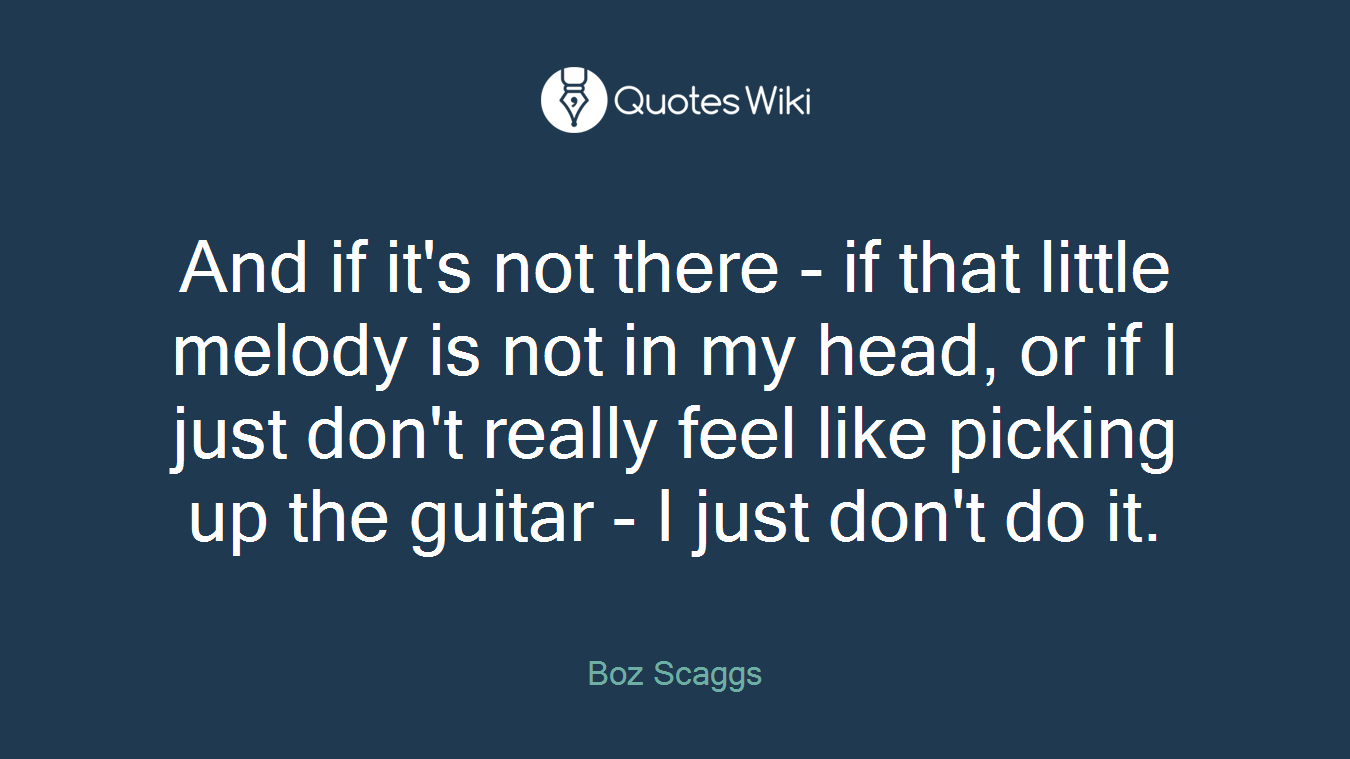 And if it's not there - if that little melody is not in my head, or if I just don't really feel like picking up the guitar - I just don't do it.