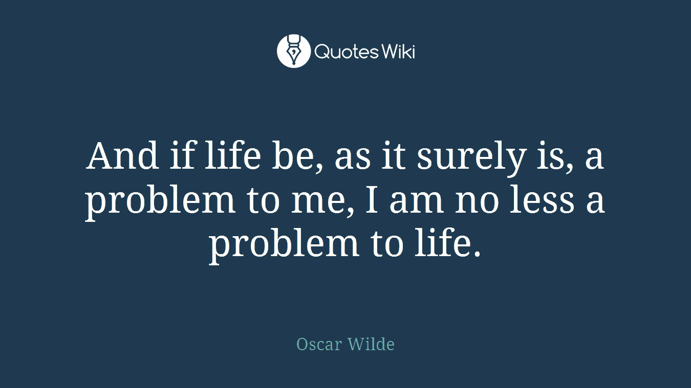 And if life be, as it surely is, a problem to me, I am no less a problem to life.