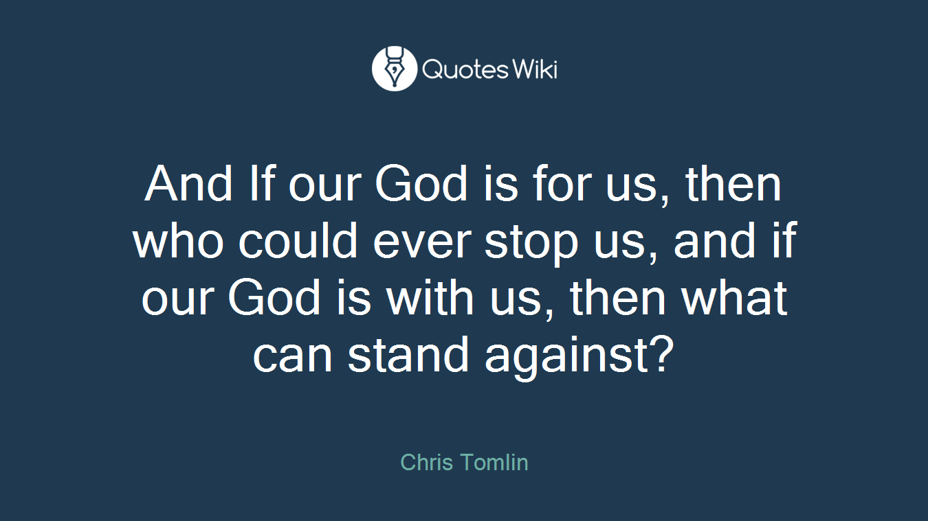 And If our God is for us, then who could ever stop us, and if our God is with us, then what can stand against?