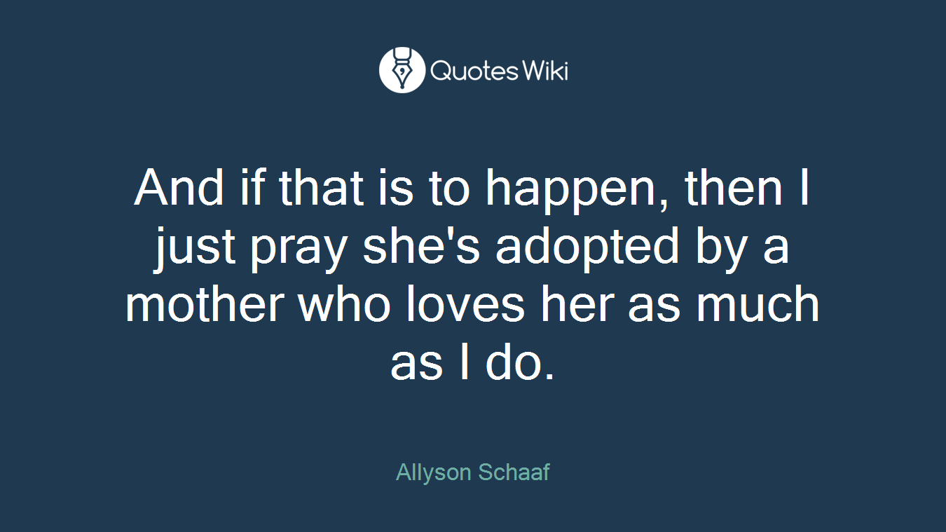 And if that is to happen, then I just pray she's adopted by a mother who loves her as much as I do.