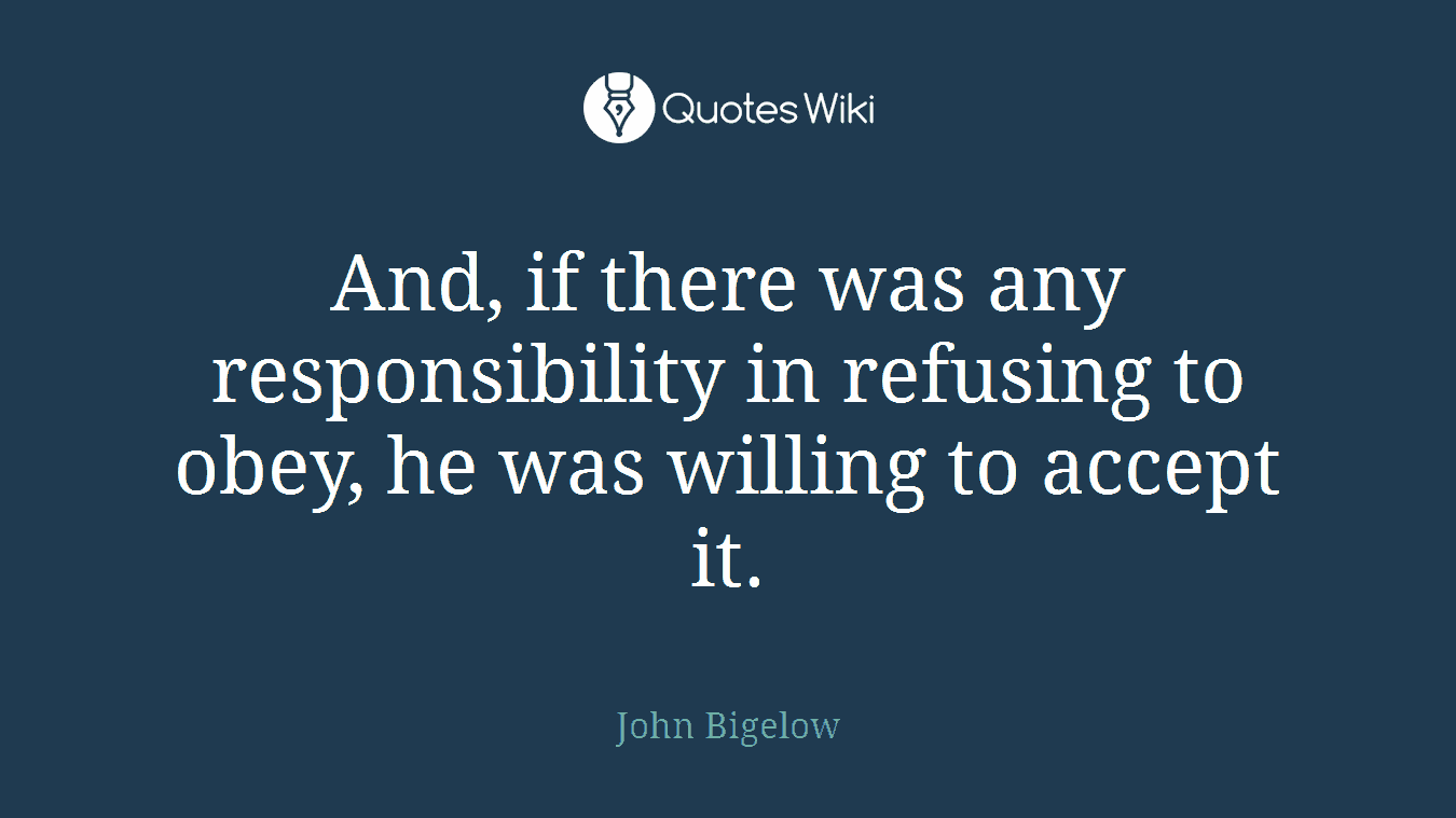 And, if there was any responsibility in refusing to obey, he was willing to accept it.